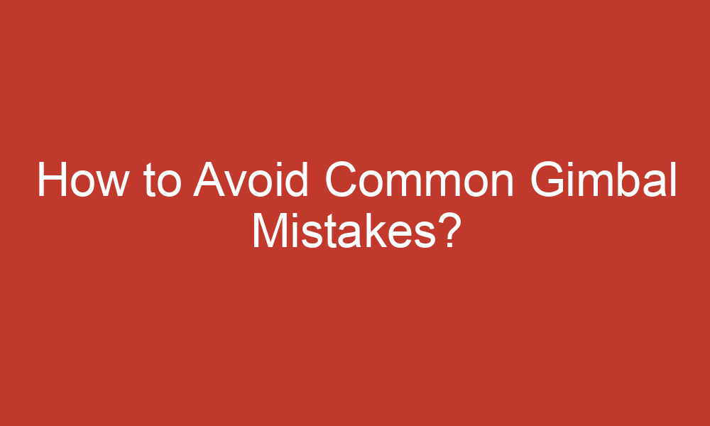 How to Avoid Common Gimbal Mistakes?