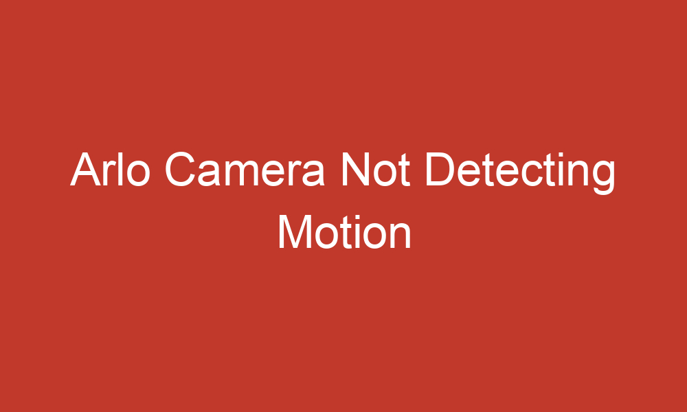 arlo camera not detecting motion 10867