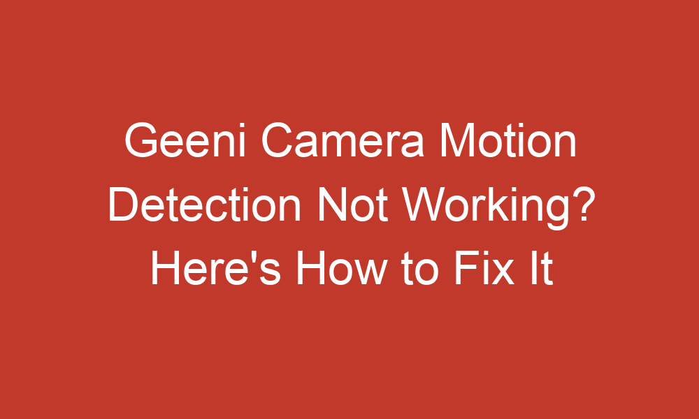 geeni camera motion detection not working heres how to fix it 14027