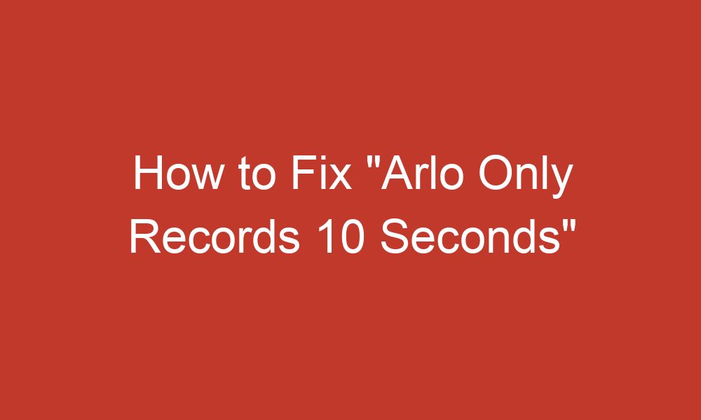 how to fix arlo only records 10 seconds 10880 1