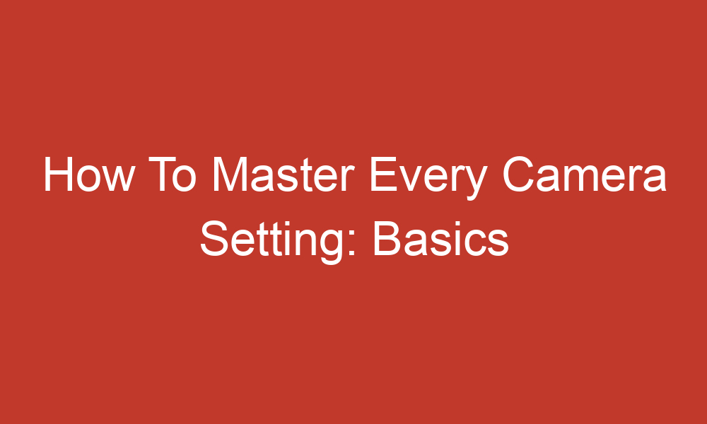 how to master every camera setting basics 3504