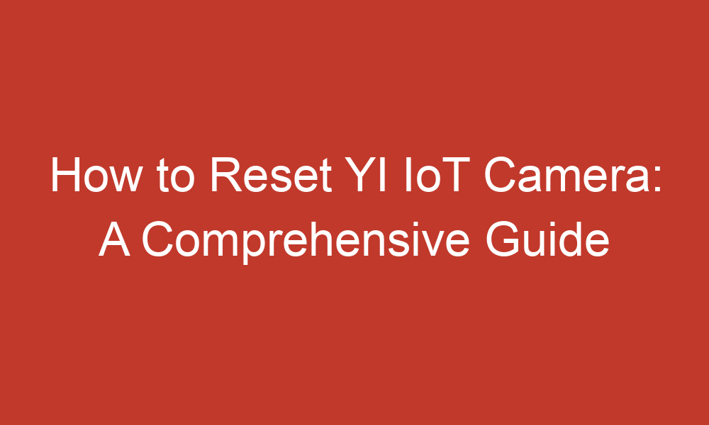 how to reset yi iot camera a comprehensive guide 13584