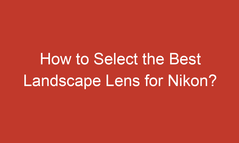 How to Select the Best Landscape Lens for Nikon?