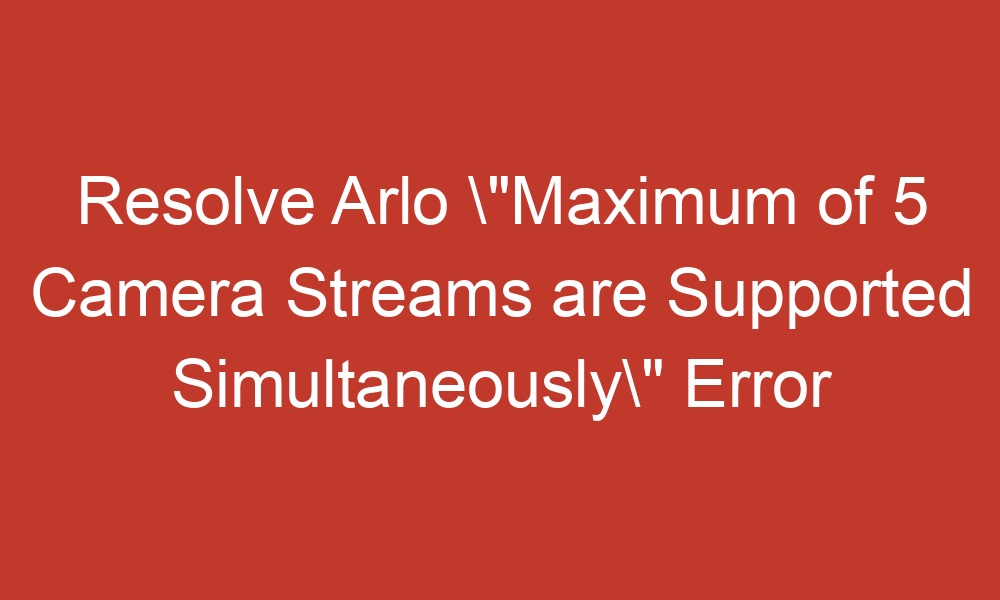 resolve arlo maximum of 5 camera streams are supported simultaneously error 10863