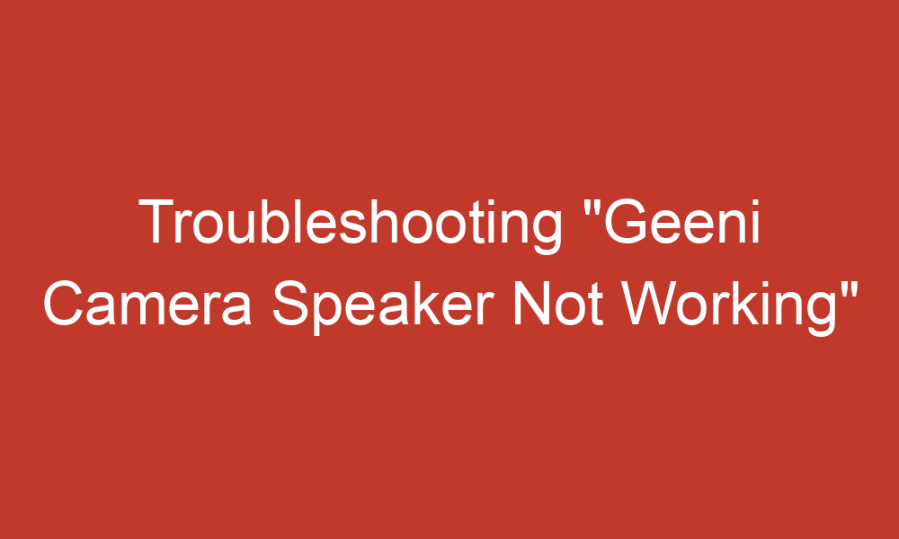 troubleshooting geeni camera speaker not working 14049