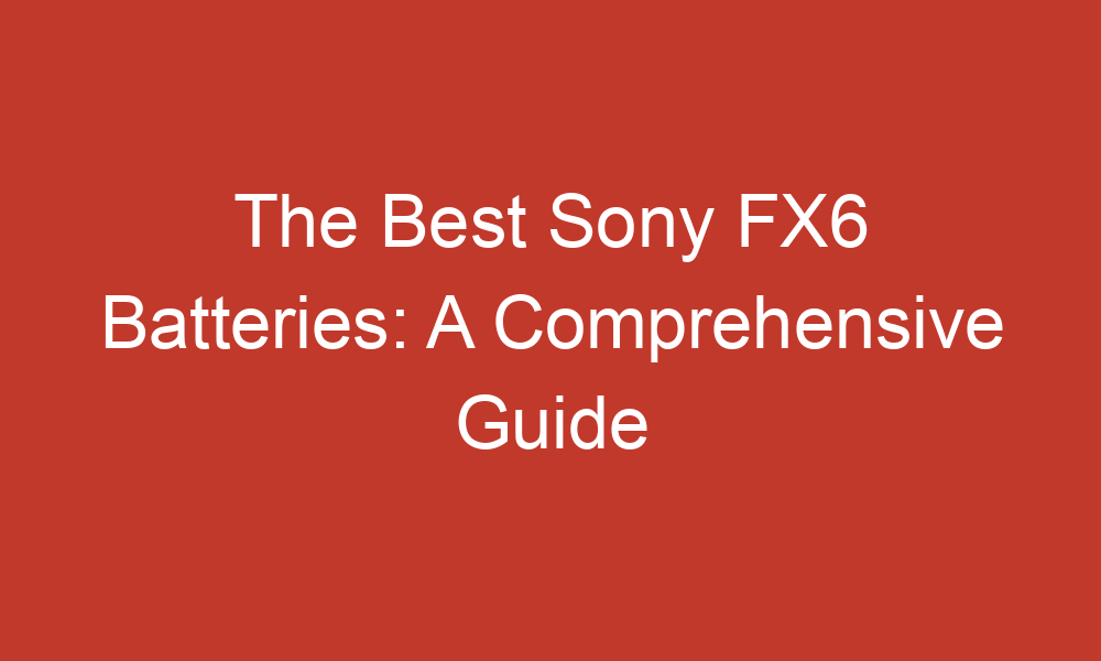the best sony fx6 batteries a comprehensive guide 14619